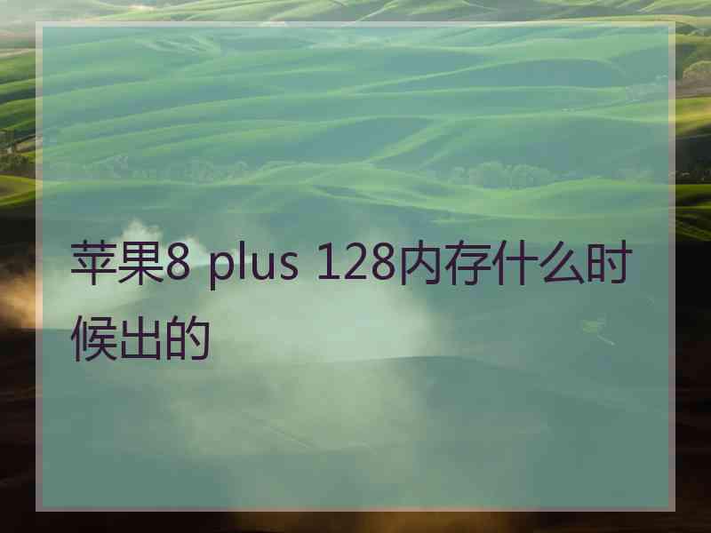 苹果8 plus 128内存什么时候出的 苹果8 plus 128内存什么时候出的