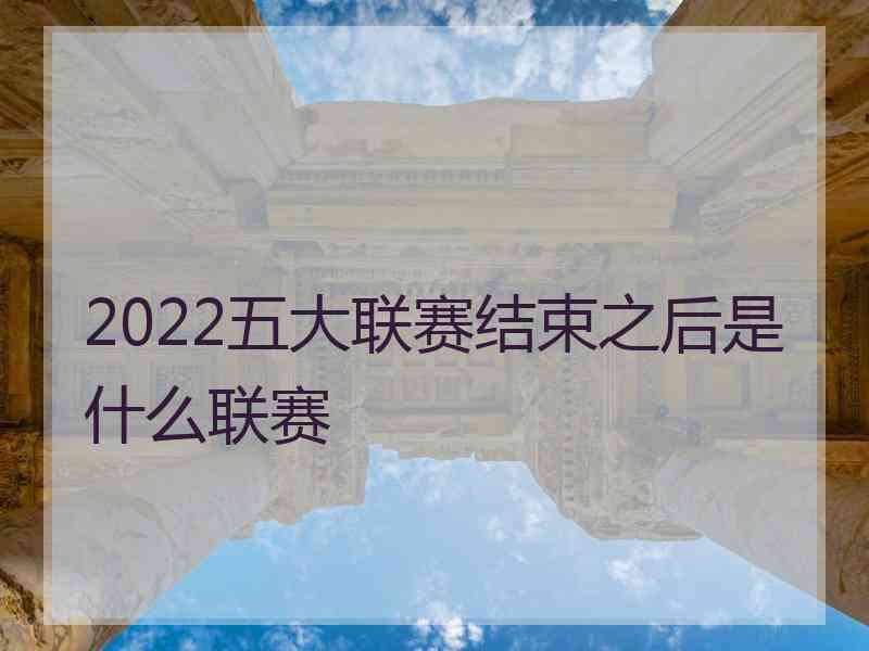 2022五大联赛结束之后是什么联赛 2022五大联赛结束之后是什么联赛