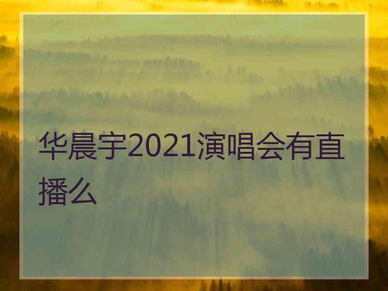 华晨宇2021演唱会有直播么 华晨宇2021演唱会有直播么