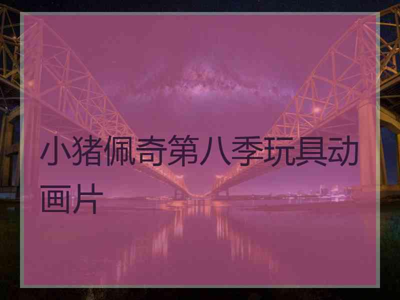 小猪佩奇第八季玩具动画片 小猪佩奇第八季玩具动画片