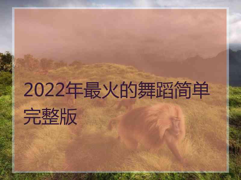 2022年最火的舞蹈简单完整版 2022年最火的舞蹈简单完整版
