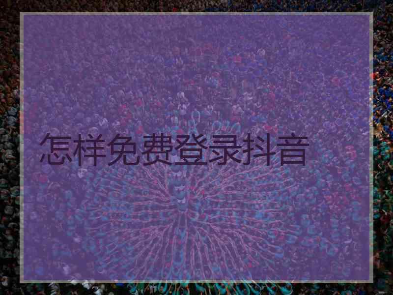 怎样免费登录抖音 怎样免费登录抖音