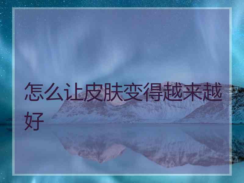 怎么让皮肤变得越来越好 怎么让皮肤变得越来越好