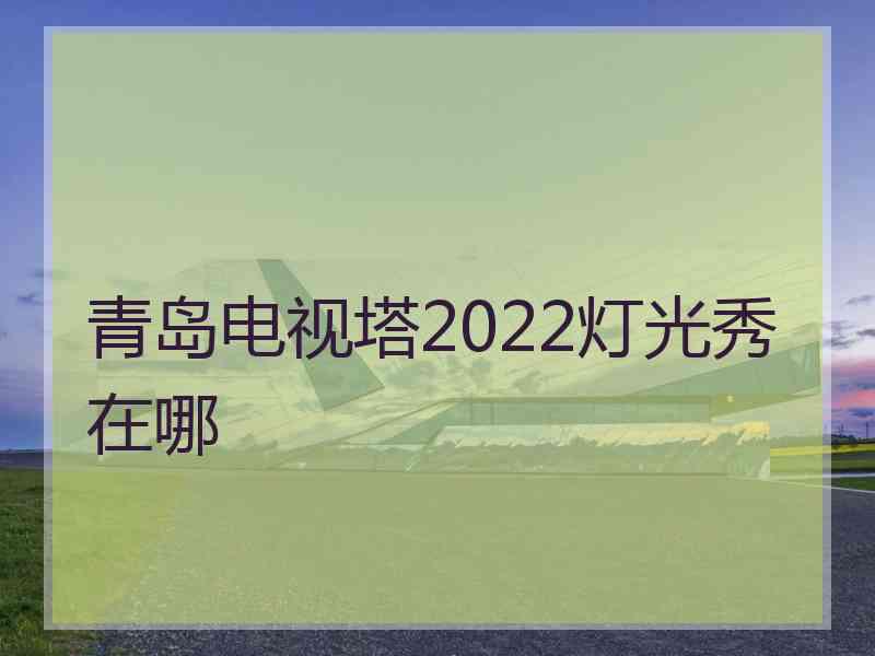 青岛电视塔2022灯光秀在哪 青岛电视塔2022灯光秀在哪