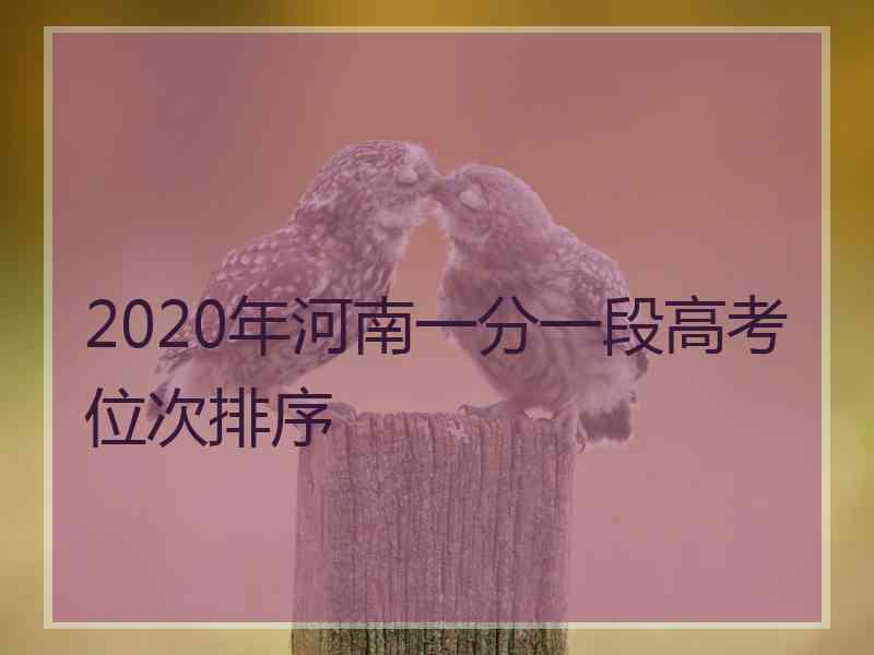 2020年河南一分一段高考位次排序 2020年河南一分一段高考位次排序