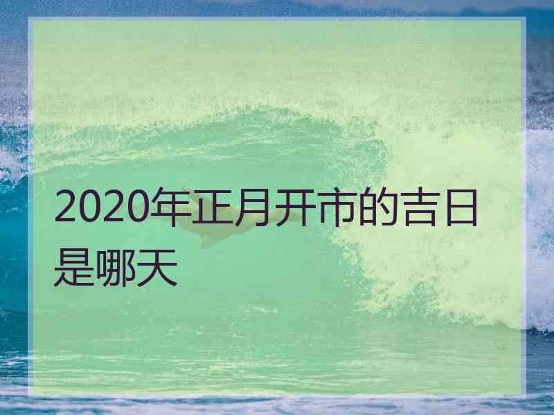 2020年正月开市的吉日是哪天