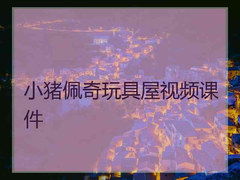 小猪佩奇玩具屋视频课件 小猪佩奇玩具屋视频课件