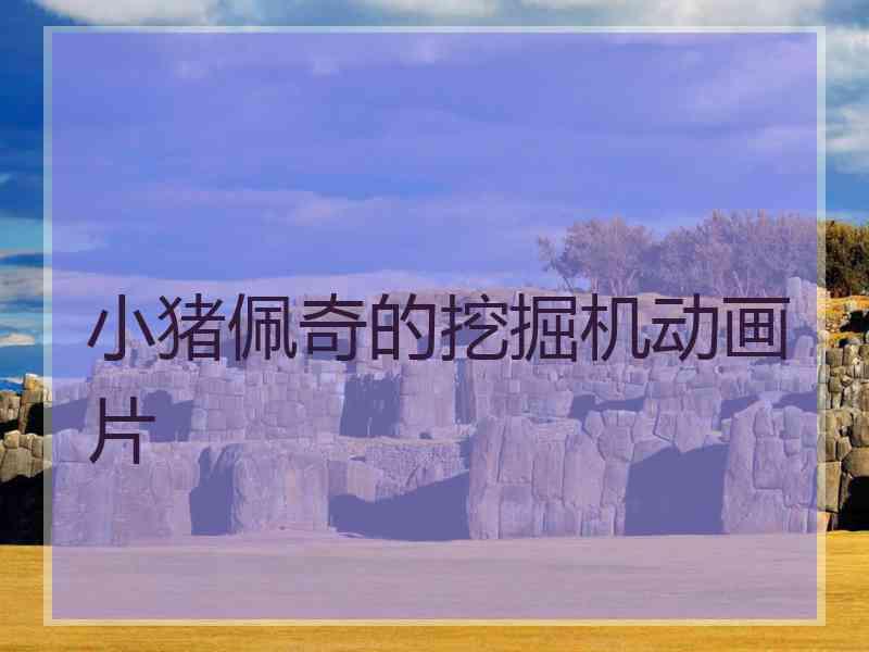 小猪佩奇的挖掘机动画片 小猪佩奇的挖掘机动画片