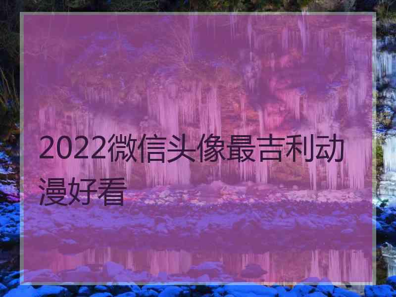 2022微信头像最吉利动漫好看 2022微信头像最吉利动漫好看