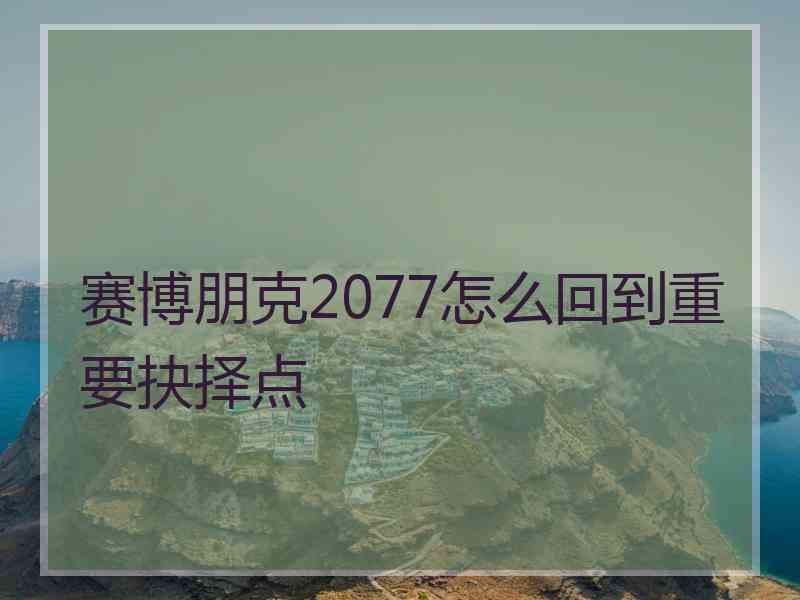 赛博朋克2077怎么回到重要抉择点 赛博朋克2077怎么回到重要抉择点