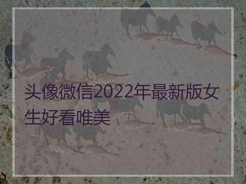 头像微信2022年最新版女生好看唯美 头像微信2022年最新版女生好看唯美