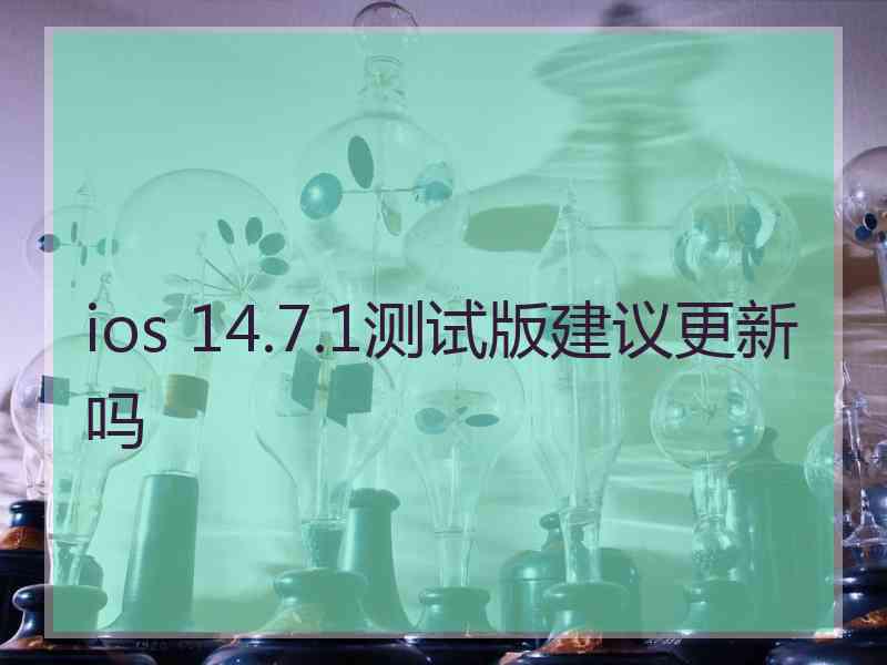 ios 14.7.1测试版建议更新吗 ios 14.7.1测试版建议更新吗