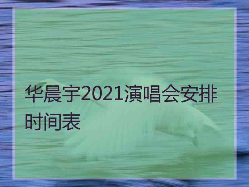 华晨宇2021演唱会安排时间表 华晨宇2021演唱会安排时间表