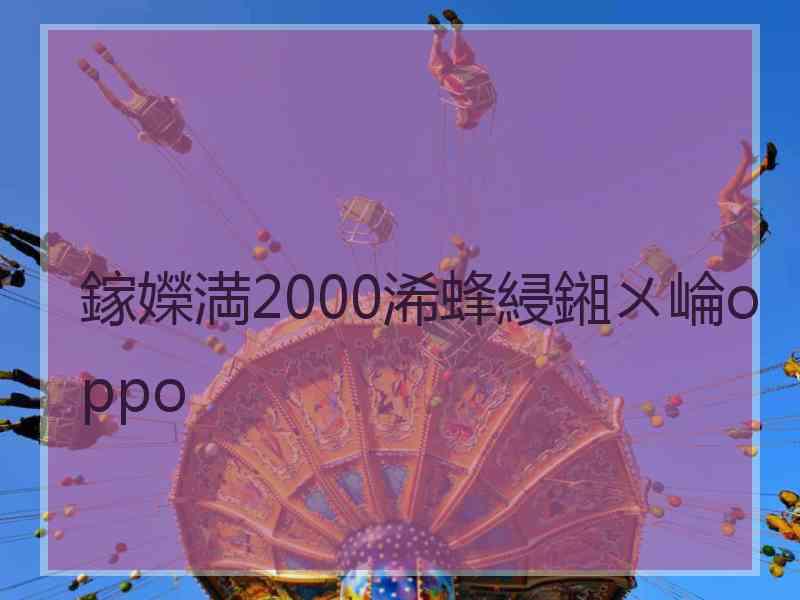鎵嬫満2000浠蜂綅鎺ㄨ崘oppo 鎵嬫満2000浠蜂綅鎺ㄨ崘oppo