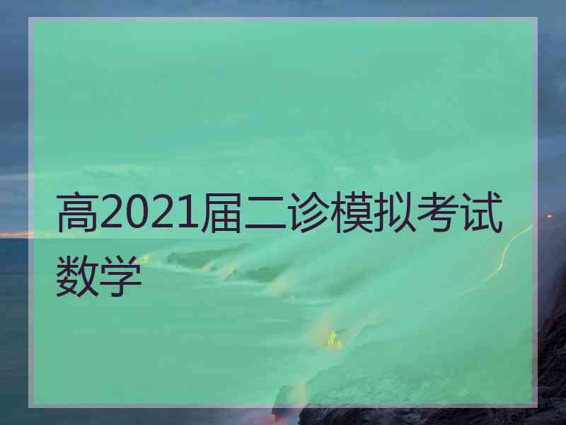 高2021届二诊模拟考试数学 高2021届二诊模拟考试数学