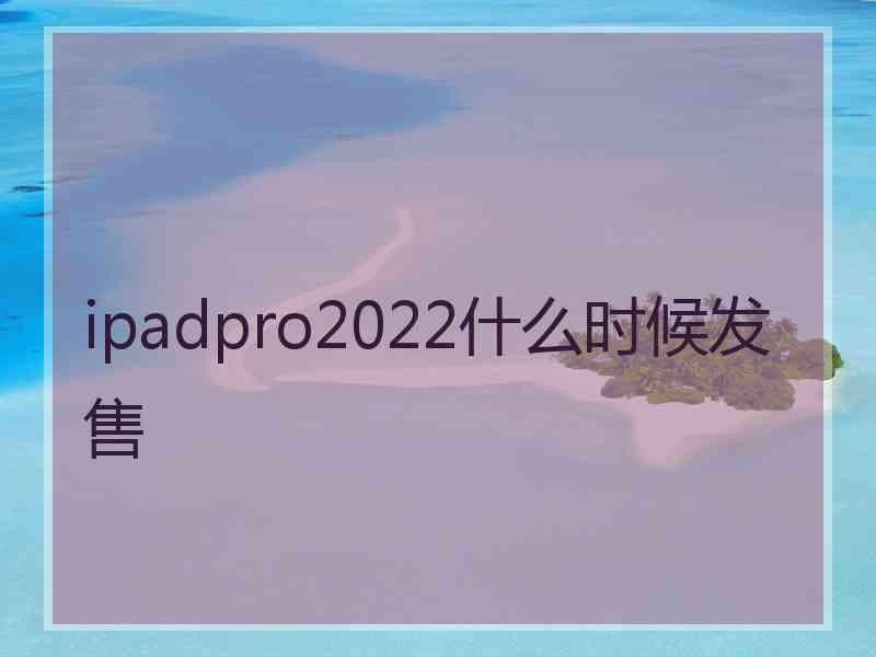 ipadpro2022什么时候发售 ipadpro2022什么时候发售