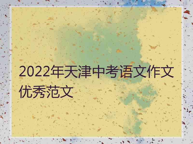 2022年天津中考语文作文优秀范文 2022年天津中考语文作文优秀范文