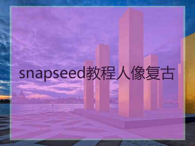 snapseed教程人像复古 snapseed教程人像复古