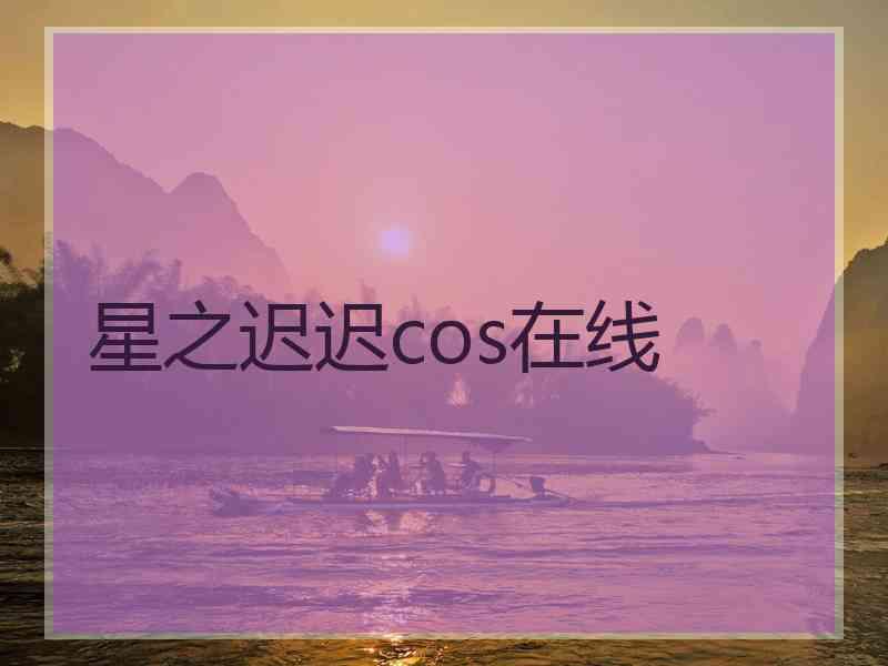 星之迟迟cos在线 星之迟迟cos在线