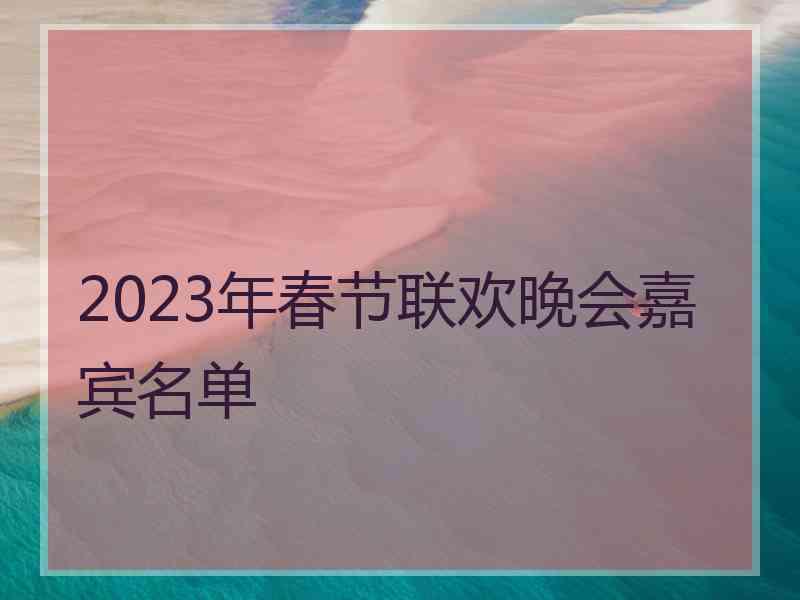 2023年春节联欢晚会嘉宾名单 2023年春节联欢晚会嘉宾名单