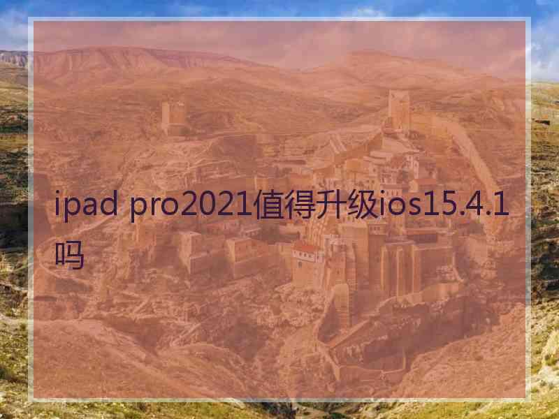 ipad pro2021值得升级ios15.4.1吗 ipad pro2021值得升级ios15.4.1吗