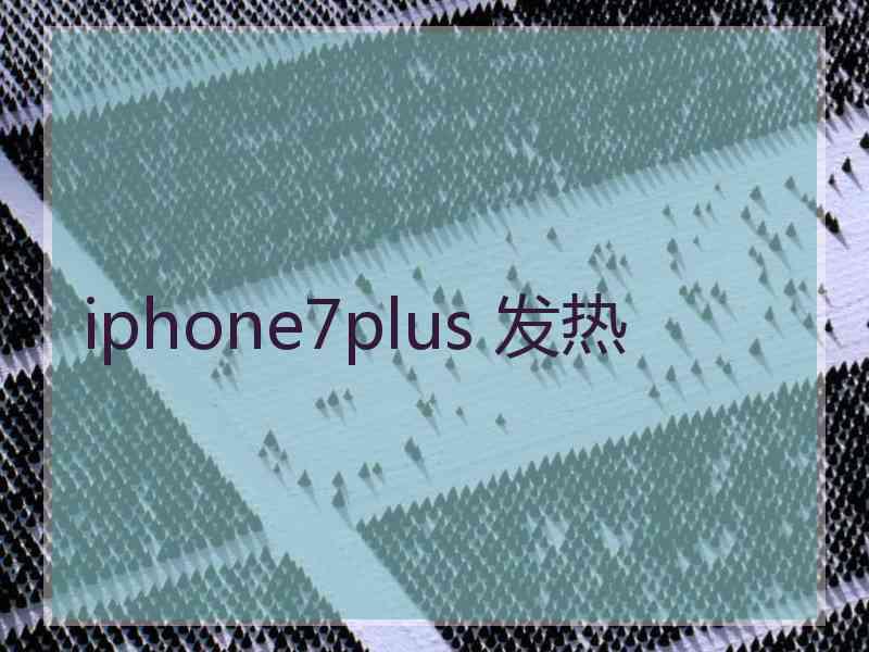 iphone7plus 发热 iphone7plus 发热