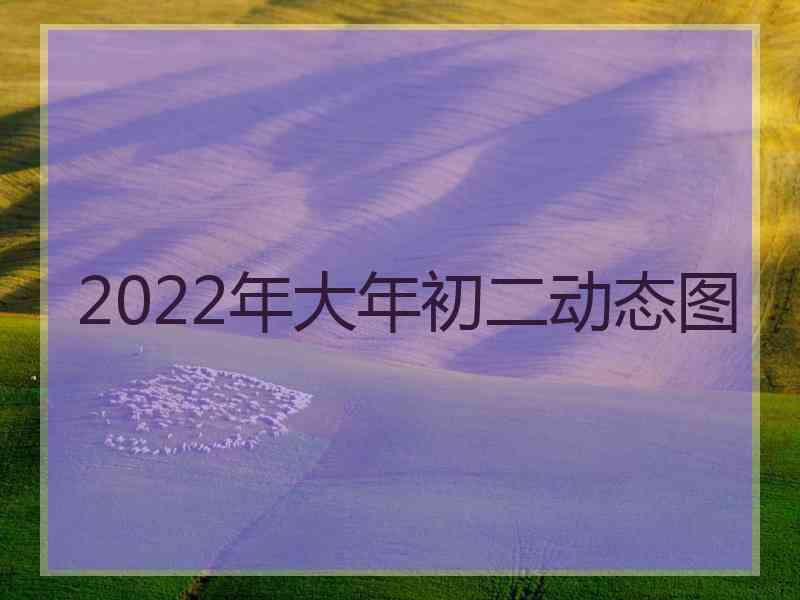 2022年大年初二动态图 2022年大年初二动态图