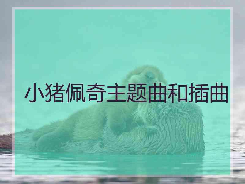 小猪佩奇主题曲和插曲 小猪佩奇主题曲和插曲