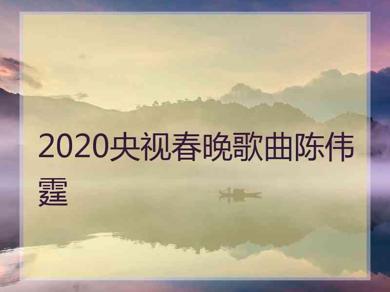 2020央视春晚歌曲陈伟霆 2020央视春晚歌曲陈伟霆