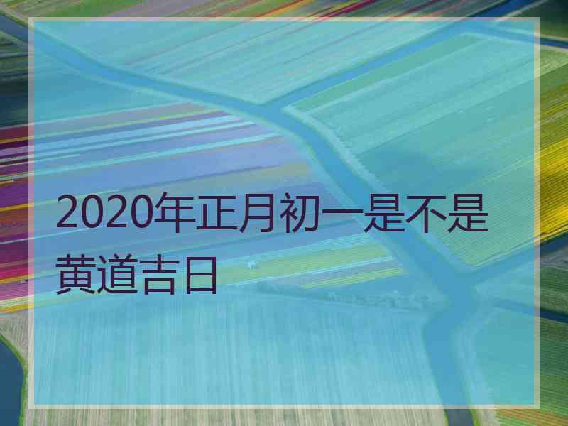 2020年正月初一是不是黄道吉日 2020年正月初一是不是黄道吉日