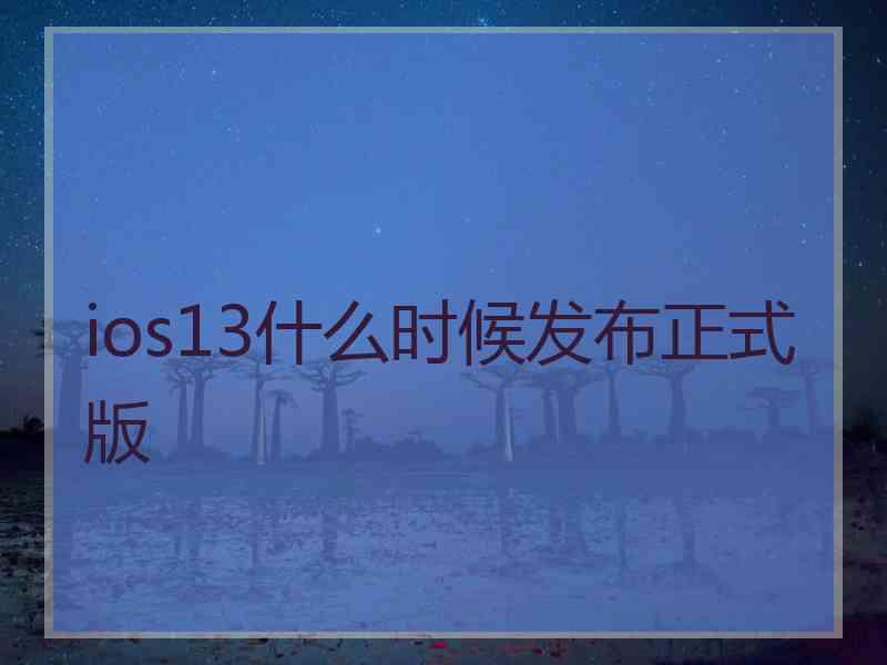 ios13什么时候发布正式版 ios13什么时候发布正式版