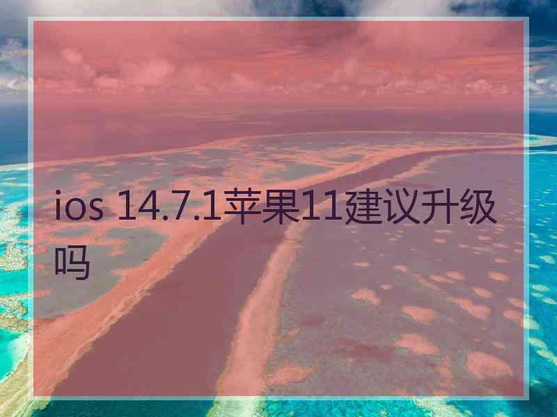 ios 14.7.1苹果11建议升级吗 ios 14.7.1苹果11建议升级吗