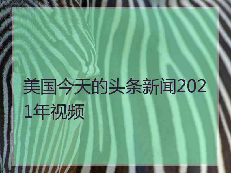 美国今天的头条新闻2021年视频 美国今天的头条新闻2021年视频