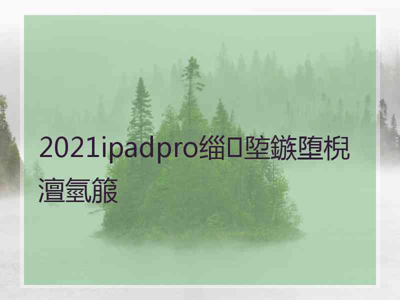 2021ipadpro缁埅鏃堕棿澶氫箙 2021ipadpro缁埅鏃堕棿澶氫箙