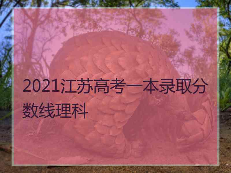 2021江苏高考一本录取分数线理科 2021江苏高考一本录取分数线理科