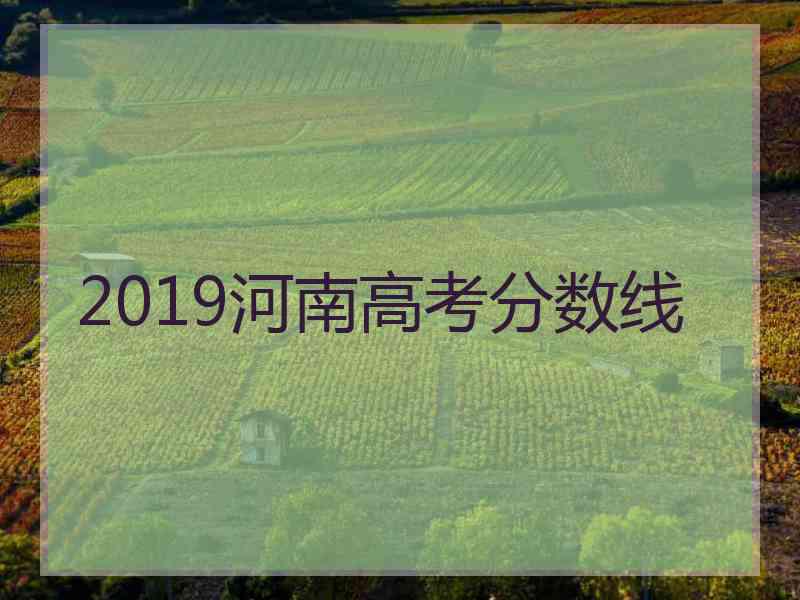 2019河南高考分数线 2019河南高考分数线