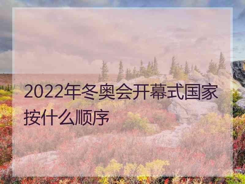 2022年冬奥会开幕式国家按什么顺序 2022年冬奥会开幕式国家按什么顺序