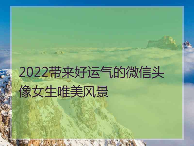 2022带来好运气的微信头像女生唯美风景 2022带来好运气的微信头像女生唯美风景