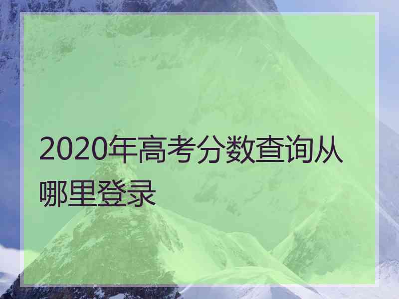 2020年高考分数查询从哪里登录 2020年高考分数查询从哪里登录