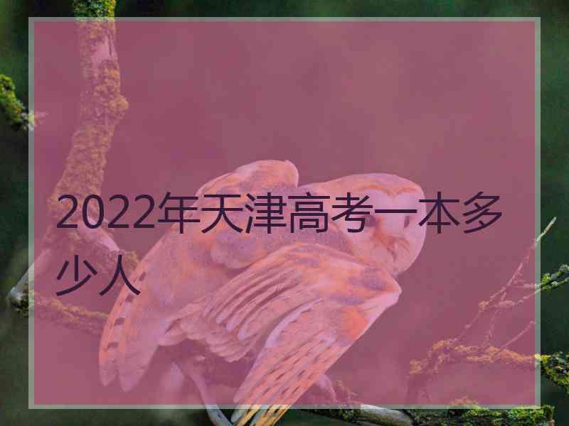 2022年天津高考一本多少人 2022年天津高考一本多少人