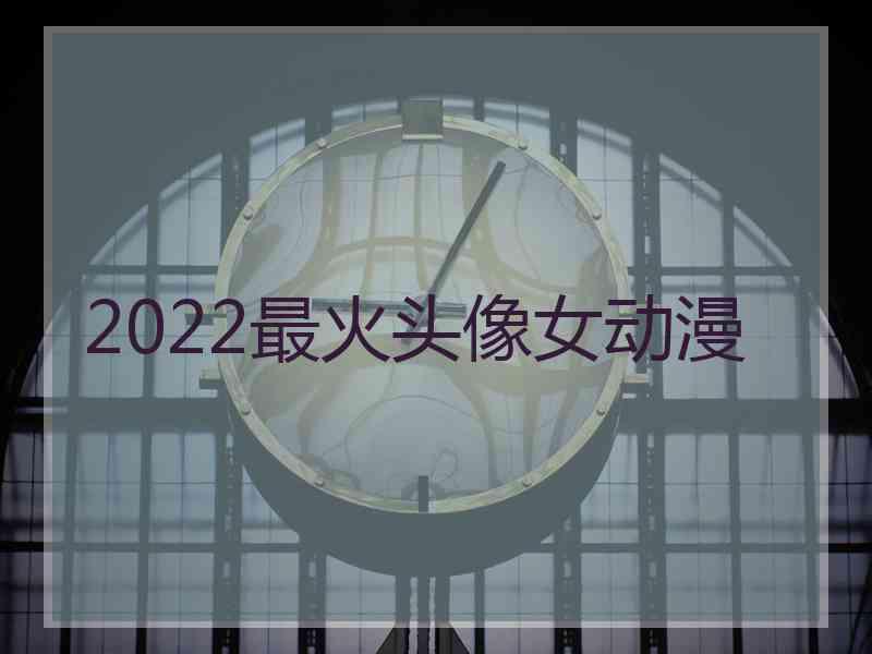 2022最火头像女动漫