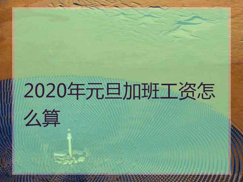 2020年元旦加班工资怎么算