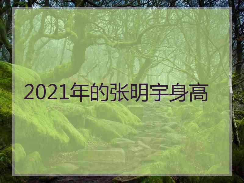 2021年的张明宇身高