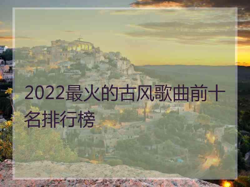 2022最火的古风歌曲前十名排行榜