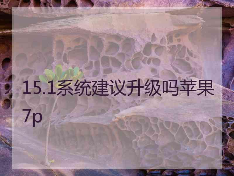 15.1系统建议升级吗苹果7p
