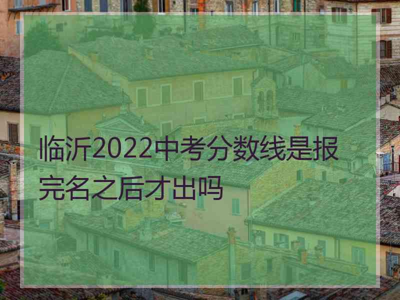 临沂2022中考分数线是报完名之后才出吗