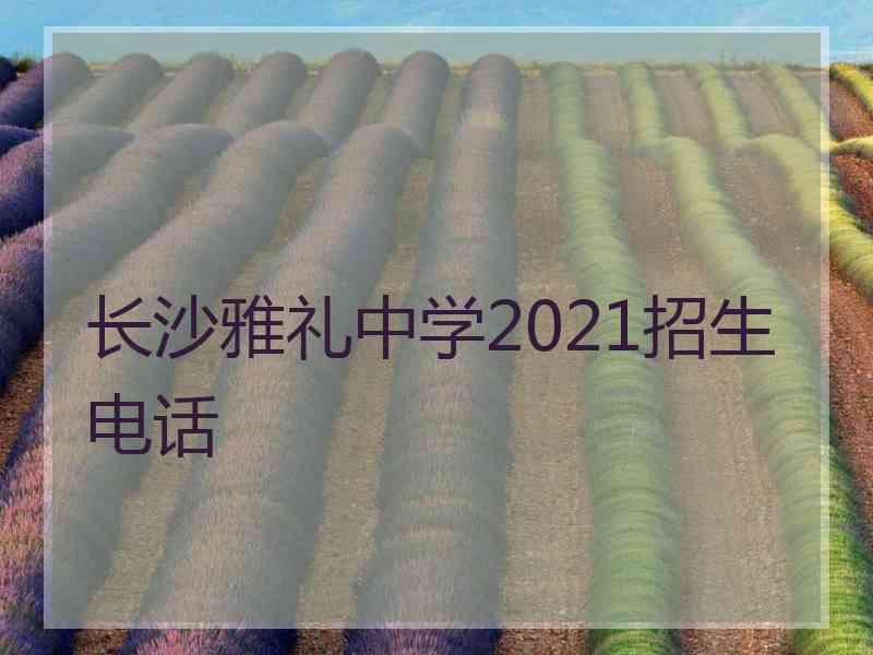 长沙雅礼中学2021招生电话
