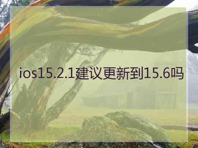 ios15.2.1建议更新到15.6吗