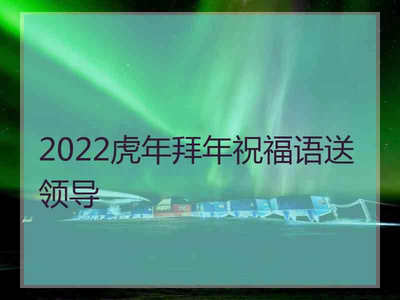 2022虎年拜年祝福语送领导
