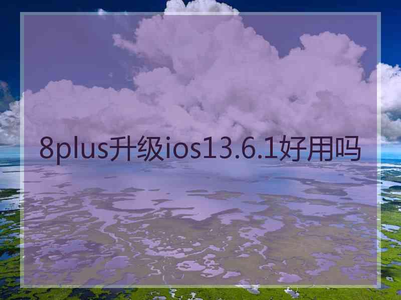 8plus升级ios13.6.1好用吗